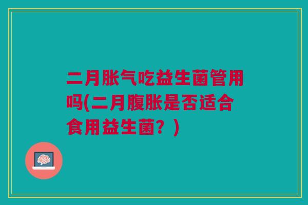 二月胀气吃益生菌管用吗(二月腹胀是否适合食用益生菌?)