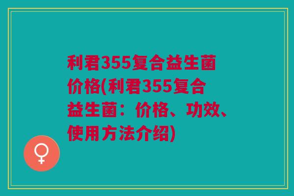 利君355复合益生菌价格(利君355复合益生菌:价格、功效、使用方法介绍)
