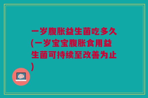 一岁腹胀益生菌吃多久(一岁宝宝腹胀食用益生菌可持续至改善为止)