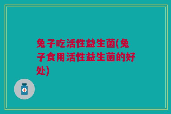 兔子吃活性益生菌(兔子食用活性益生菌的好处)