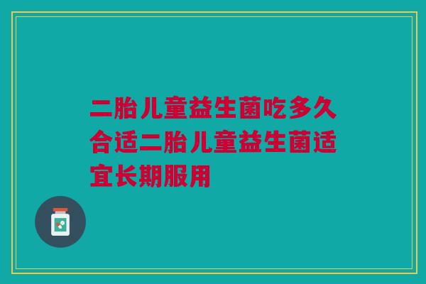 二胎儿童益生菌吃多久合适二胎儿童益生菌适宜长期服用
