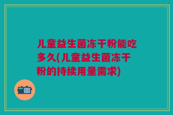 儿童益生菌冻干粉能吃多久(儿童益生菌冻干粉的持续用量需求)