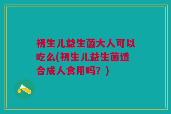 初生儿益生菌大人可以吃么(初生儿益生菌适合成人食用吗？)