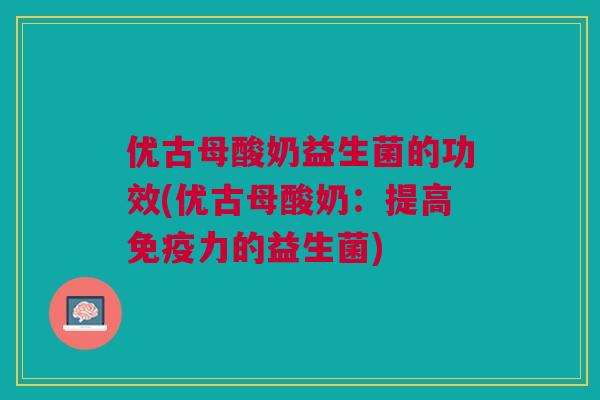 优古母酸奶益生菌的功效(优古母酸奶：提高免疫力的益生菌)