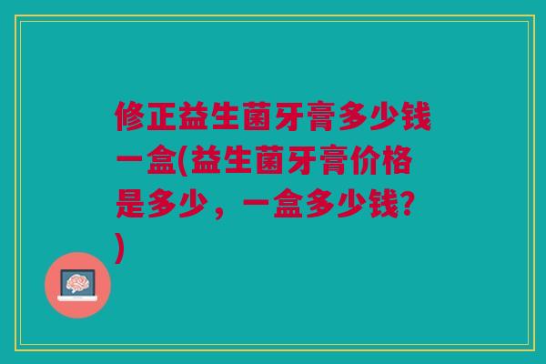 修正益生菌牙膏多少钱一盒(益生菌牙膏价格是多少,一盒多少钱?) 修正益生菌牙膏多少钱一盒(益生菌牙膏价格是多少,一盒多少钱?)
