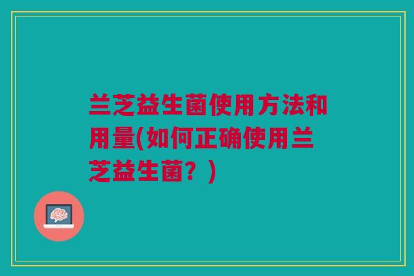 兰芝益生菌使用方法和用量(如何正确使用兰芝益生菌?) 兰芝益生菌使用方法和用量(如何正确使用兰芝益生菌?)