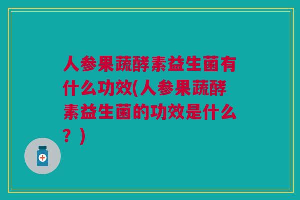 人参果蔬酵素益生菌有什么功效(人参果蔬酵素益生菌的功效是什么?)