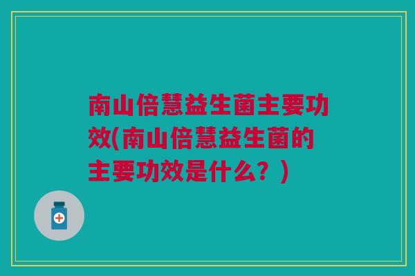 南山倍慧益生菌主要功效(南山倍慧益生菌的主要功效是什么?)