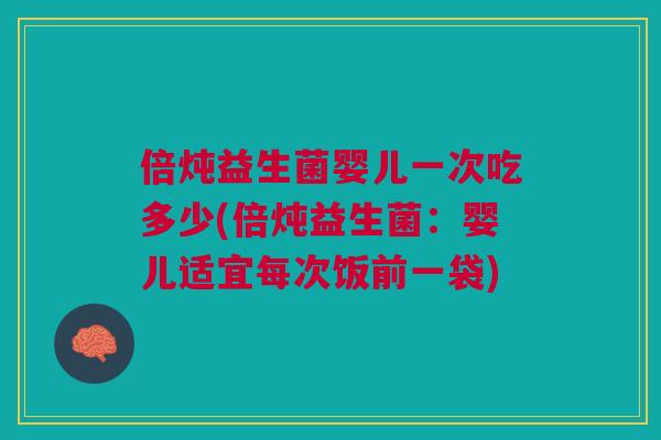 倍炖益生菌婴儿一次吃多少(倍炖益生菌:婴儿适宜每次饭前一袋)