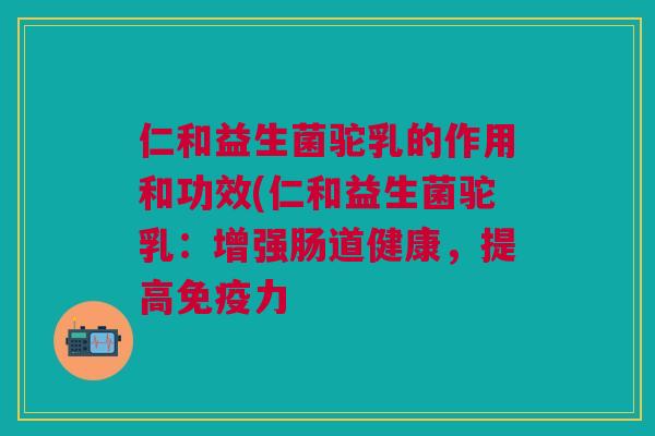 仁和益生菌驼乳的作用和功效(仁和益生菌驼乳:增强肠道健康,提高免疫力