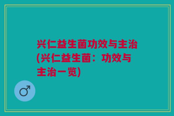 兴仁益生菌功效与主治(兴仁益生菌:功效与主治一览)