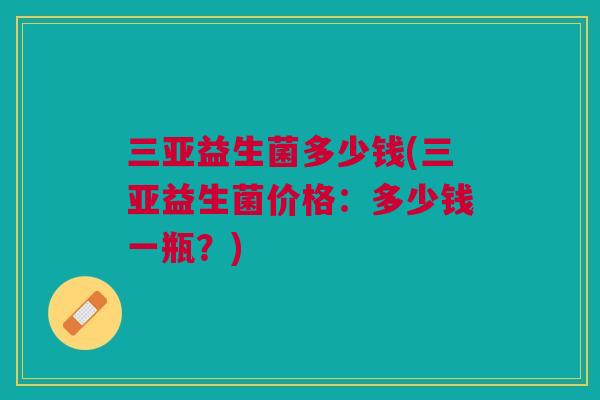 三亚益生菌多少钱(三亚益生菌价格:多少钱一瓶?)
