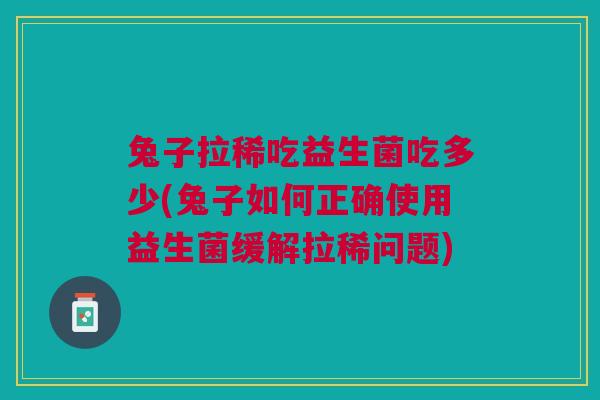 兔子拉稀吃益生菌吃多少(兔子如何正确使用益生菌缓解拉稀问题)