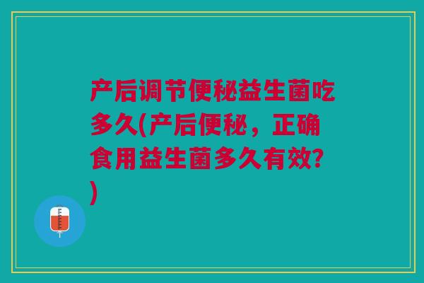 产后调节便秘益生菌吃多久(产后便秘,正确食用益生菌多久有效?)