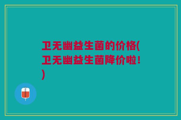 卫无幽益生菌的价格(卫无幽益生菌降价啦!)
