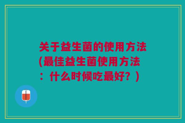 关于益生菌的使用方法(最佳益生菌使用方法:什么时候吃最好?)