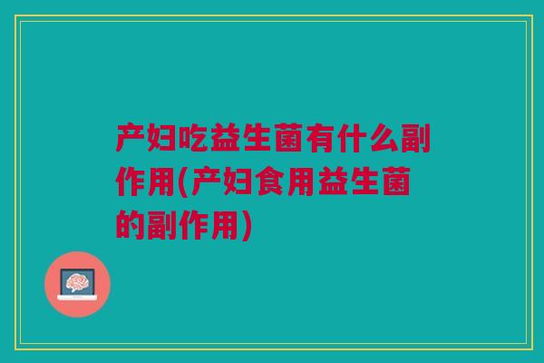 产妇吃益生菌有什么副作用(产妇食用益生菌的副作用) 产妇吃益生菌有什么副作用(产妇食用益生菌的副作用)