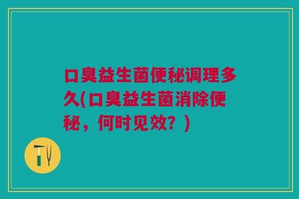口臭益生菌便秘调理多久(口臭益生菌消除便秘,何时见效?)