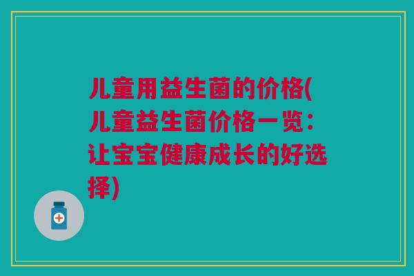 儿童用益生菌的价格(儿童益生菌价格一览:让宝宝健康成长的好选择) 儿童用益生菌的价格(儿童益生菌价格一览:让宝宝健康成长的好选择)