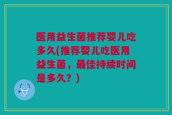 医用益生菌推荐婴儿吃多久(推荐婴儿吃医用益生菌,最佳持续时间是多久?)