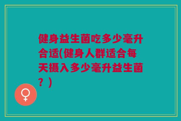 健身益生菌吃多少毫升合适(健身人群适合每天摄入多少毫升益生菌?)