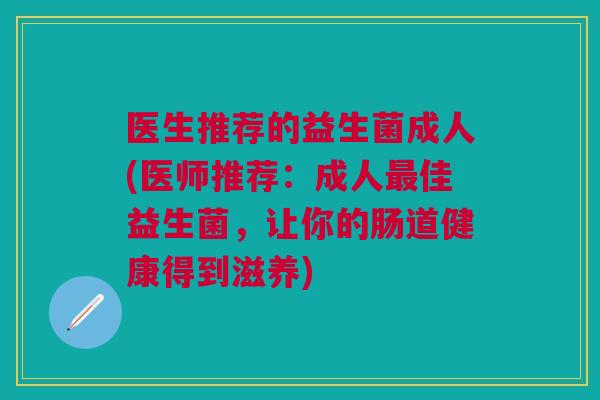医生推荐的益生菌成人(医师推荐:成人佳益生菌,让你的肠道健康得到滋养) 医生推荐的益生菌成人(医师推荐:成人佳益生菌,让你的肠道健康得到滋养)