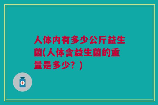人体内有多少公斤益生菌(人体含益生菌的重量是多少?)