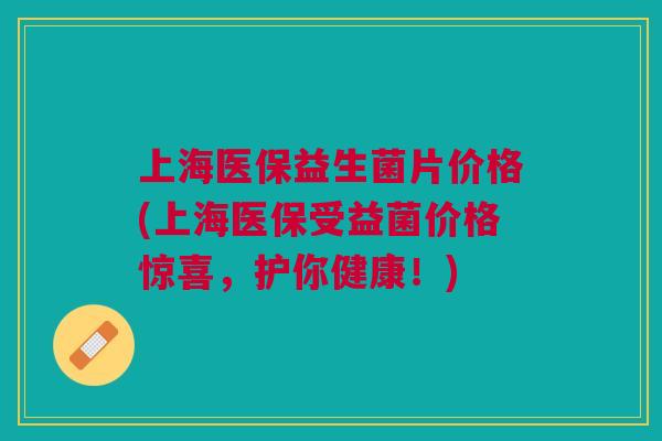 上海医保益生菌片价格(上海医保受益菌价格惊喜,护你健康!)