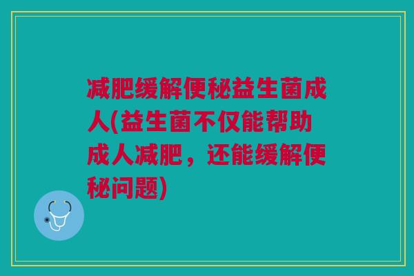 减肥缓解便秘益生菌成人(益生菌不仅能帮助成人减肥,还能缓解便秘问题)