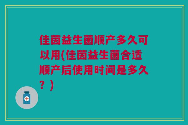 佳茵益生菌顺产多久可以用(佳茵益生菌合适顺产后使用时间是多久?)