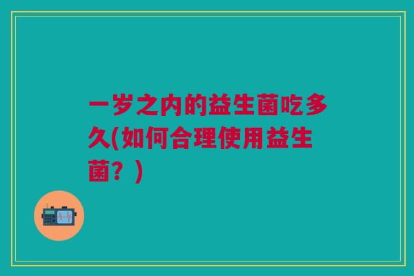 一岁之内的益生菌吃多久(如何合理使用益生菌?)
