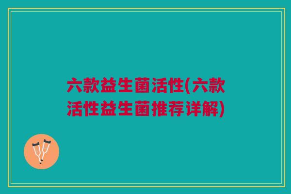 六款益生菌活性(六款活性益生菌推荐详解)