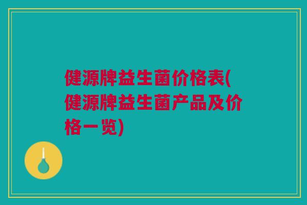 健源牌益生菌价格表(健源牌益生菌产品及价格一览) 健源牌益生菌价格表(健源牌益生菌产品及价格一览)