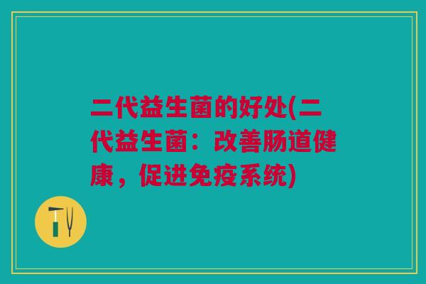 二代益生菌的好处(二代益生菌:改善肠道健康,促进免疫系统)
