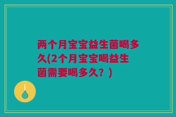两个月宝宝益生菌喝多久(2个月宝宝喝益生菌需要喝多久？)
