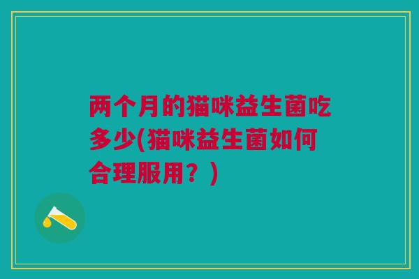 两个月的猫咪益生菌吃多少(猫咪益生菌如何合理服用?)