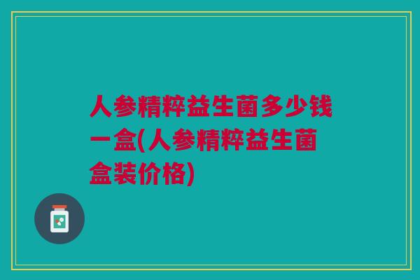 人参精粹益生菌多少钱一盒(人参精粹益生菌盒装价格)