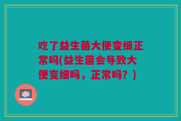 吃了益生菌大便变细正常吗(益生菌会导致大便变细吗,正常吗?)