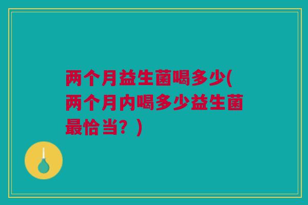 两个月益生菌喝多少(两个月内喝多少益生菌最恰当?)