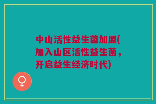 中山活性益生菌加盟(加入山区活性益生菌,开启益生经济时代)