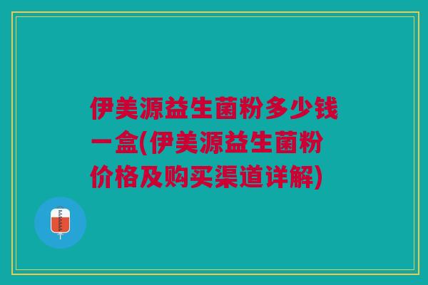 伊美源益生菌粉多少钱一盒(伊美源益生菌粉价格及购买渠道详解)