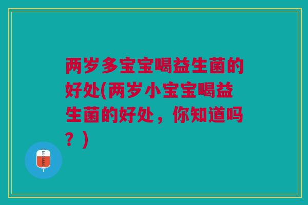 两岁多宝宝喝益生菌的好处(两岁小宝宝喝益生菌的好处,你知道吗?)