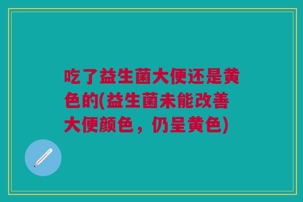 吃了益生菌大便还是黄色的(益生菌未能改善大便颜色,仍呈黄色)