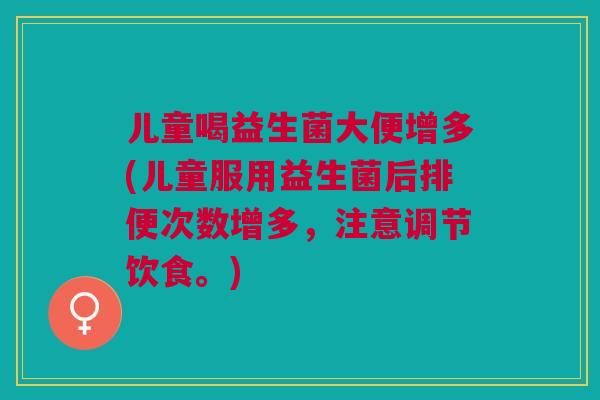 儿童喝益生菌大便增多(儿童服用益生菌后排便次数增多,注意调节饮食。)