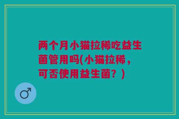 两个月小猫拉稀吃益生菌管用吗(小猫拉稀,可否使用益生菌?)