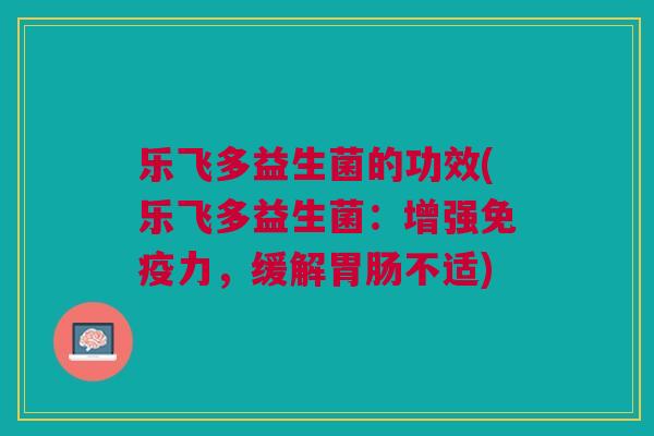 乐飞多益生菌的功效(乐飞多益生菌:增强免疫力,缓解胃肠不适)