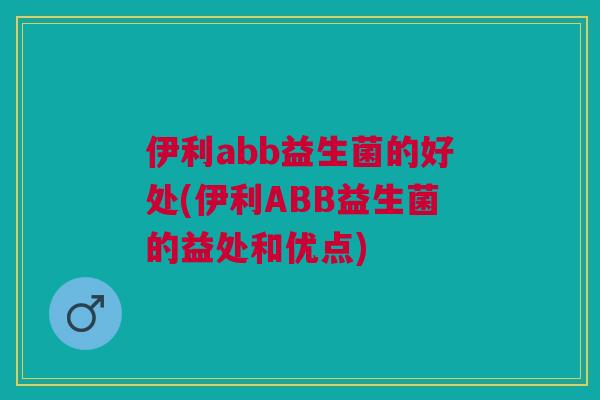伊利abb益生菌的好处(伊利ABB益生菌的益处和优点)