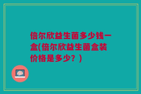 倍尔欣益生菌多少钱一盒(倍尔欣益生菌盒装价格是多少?) 倍尔欣益生菌多少钱一盒(倍尔欣益生菌盒装价格是多少?)