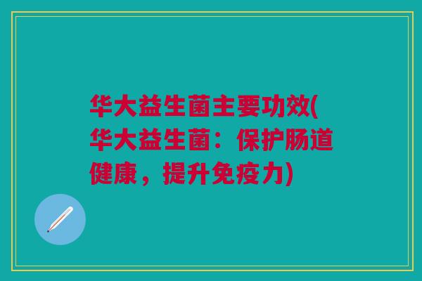 华大益生菌主要功效(华大益生菌:保护肠道健康,提升力) 华大益生菌主要功效(华大益生菌:保护肠道健康,提升力)