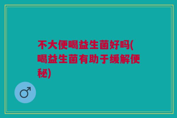 不大便喝益生菌好吗(喝益生菌有助于缓解便秘)